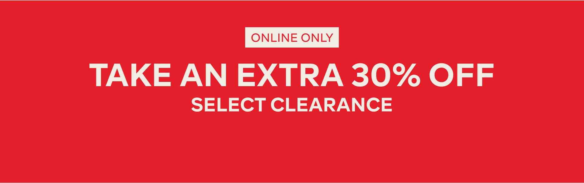 TAKE AN EXTRA 30% OFF SELECT CLEARANCE