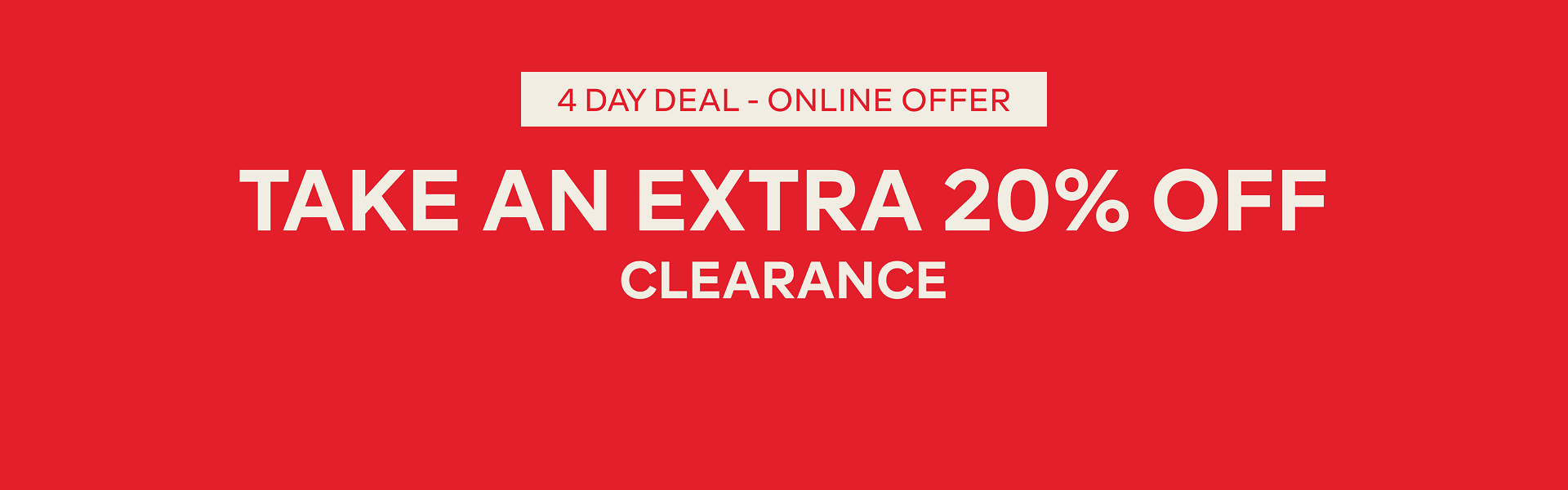 4 DAY DEAL TAKE AN EXTRA 20% OFF CLEARANCE