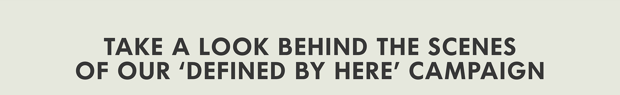 TAKE A LOOK BEHIND THE SCENES OF OUR DEFINED BY HERE CAMPAIGN