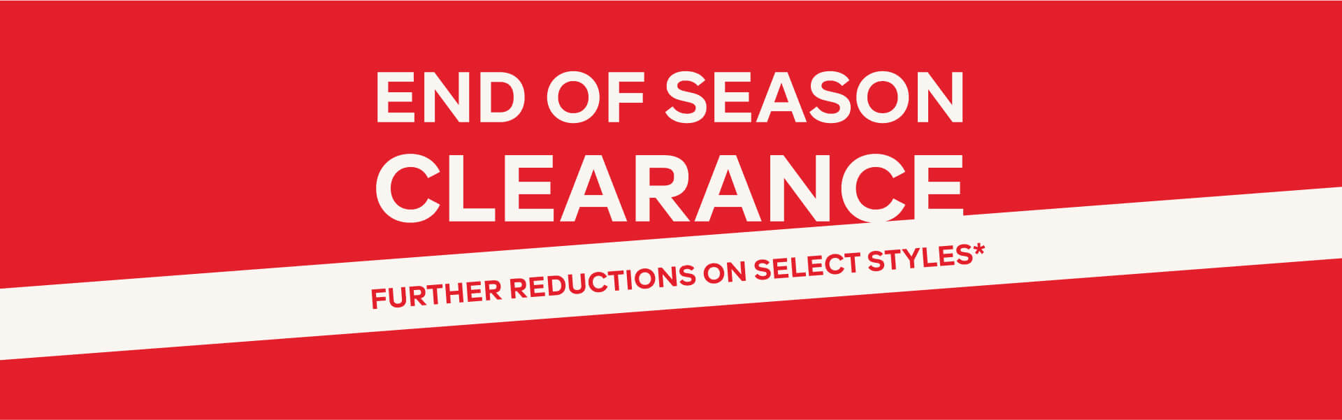 END OF SEASON CLEARANCE - FURTHER REDUCTIONS ON SELECT STYLES*