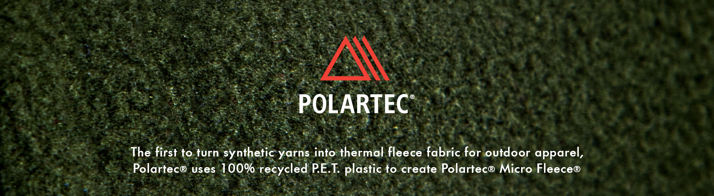 Polartec Polartec, the first to create synthetic yarns into thermal fleece fabric for outdoor apparel, Polartec is committed to using 100% Recycled P.E.T. Plastics