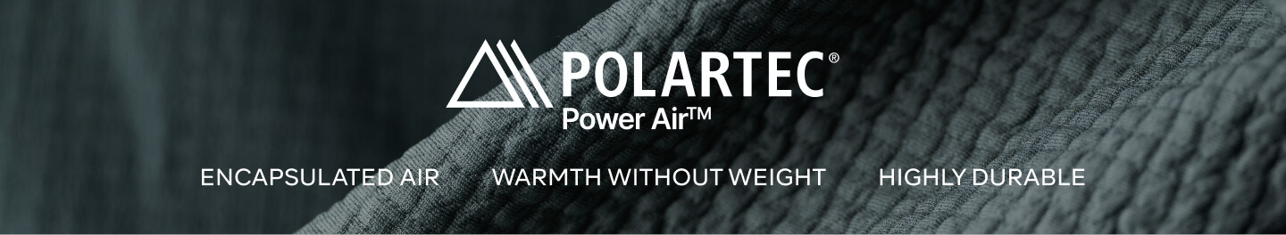 POLARTEC Power Air™ – ENCAPSULATED AIR, WARMTH WITHOUT WEIGHT, HIGHLY DURABLE