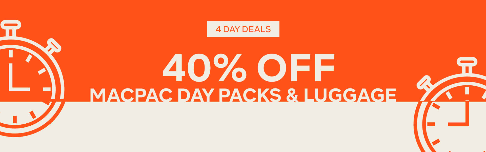 4 DAY DEALS, 1/2 PRICE, PUFFERS & FLEECE* + EPIC DEALS ON MACPAC PACKS, SLEEPING BAGS & KIDS APPAREL