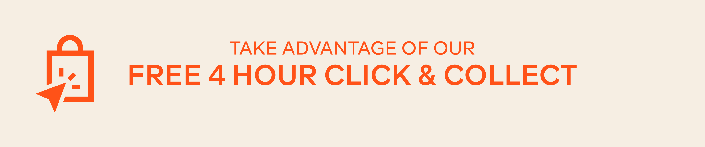TAKE THE ADVANTAGE OF OUR FREE 4 HOUR CLICK & COLLECT - LEARN MORE